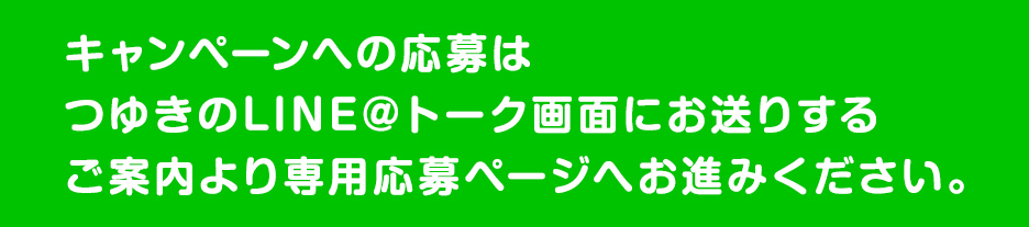 キャンペーンへの応募はつゆきのLINE@トーク画面にお送りするご案内より専用応募ページへお進みください