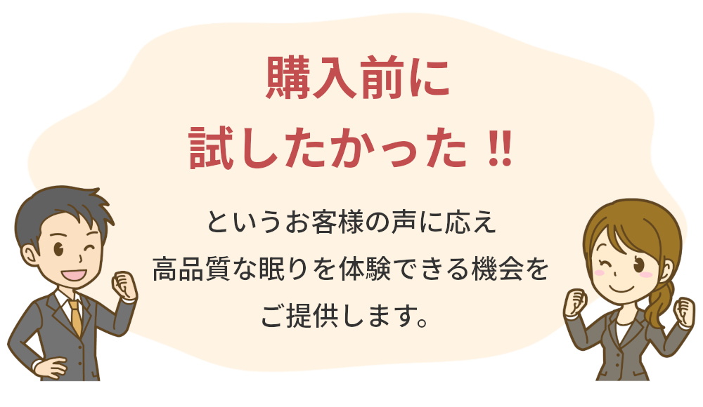購入前に試したかった,お客様の声に応え、高品質な眠りを体験できる機会をご提供します。