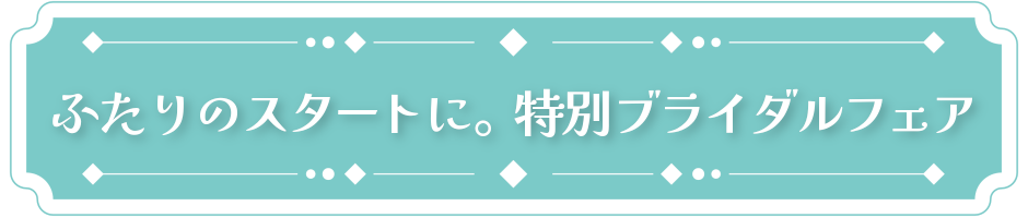 ふたりのスタートに。特別ブライダルフェア