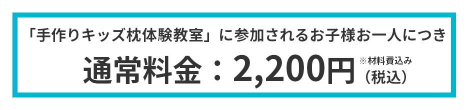 通常料金：手作りキッズ枕体験をされるお子様お一人につき2200円（税込）