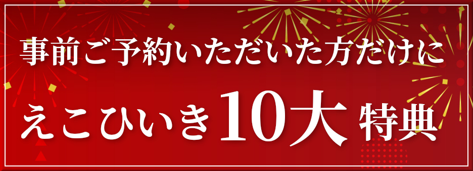 事前ご予約いただいた方だけに えこひいき10大豪華特典