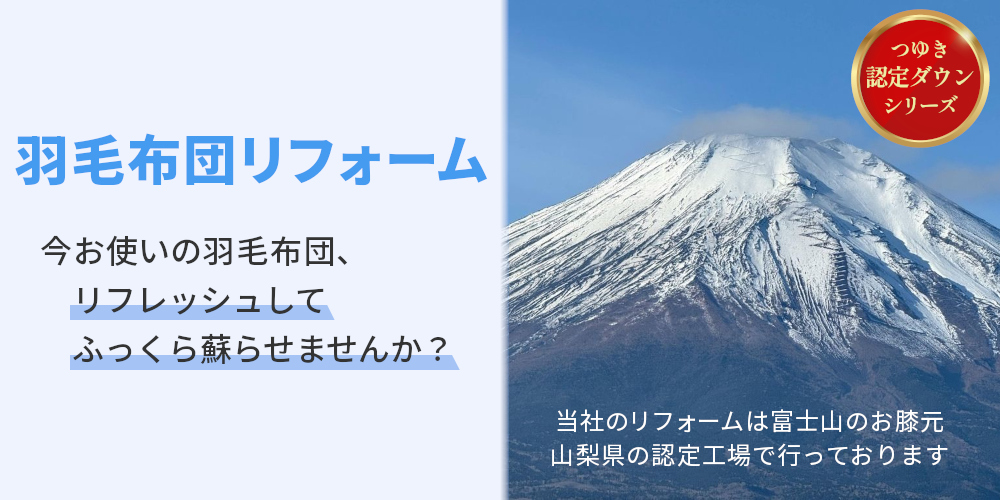 つゆき認定ダウン,羽毛布団リフォーム,今お使いの羽毛ふとんリフレッシュしてふっくら蘇らせませんか？ 当社のリフォームは富士山のお膝元、山梨県の指定工場にて行っております