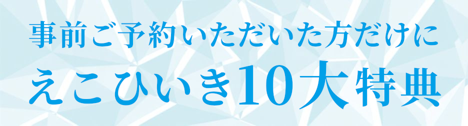 事前ご予約いただいた方だけに えこひいき10大豪華特典