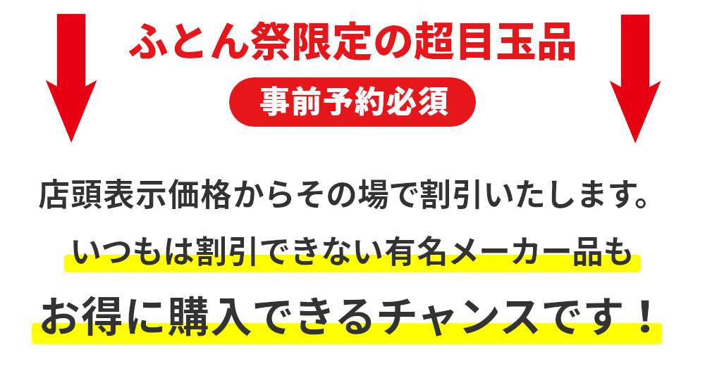 ふとん祭限定の超目玉品,事前予約必須,店頭表示価格からその場で割引いたします,いつもは割引できない有名メーカー品もお得に購入できるチャンスです