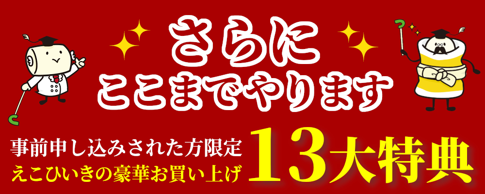 さらにここまでやります,事前申し込みされた方限定,ええこひいきの豪華お買い上げ10大特典
